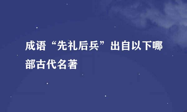 成语“先礼后兵”出自以下哪部古代名著