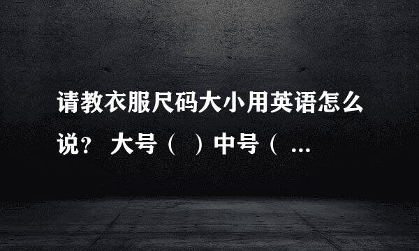 请教衣服尺码大小用英语怎么说？ 大号（ ）中号（ ）小号（　　　）