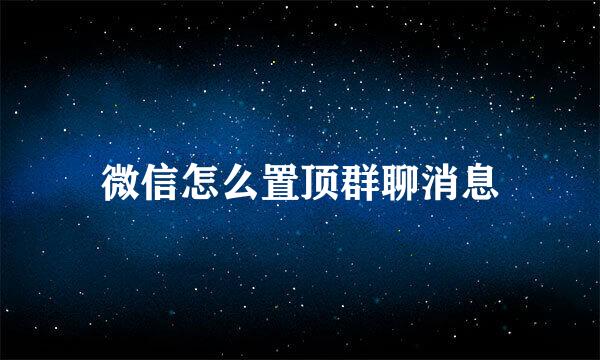 微信怎么置顶群聊消息