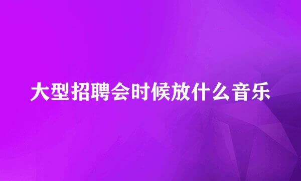 大型招聘会时候放什么音乐