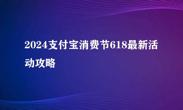 2024支付宝消费节618最新活动攻略