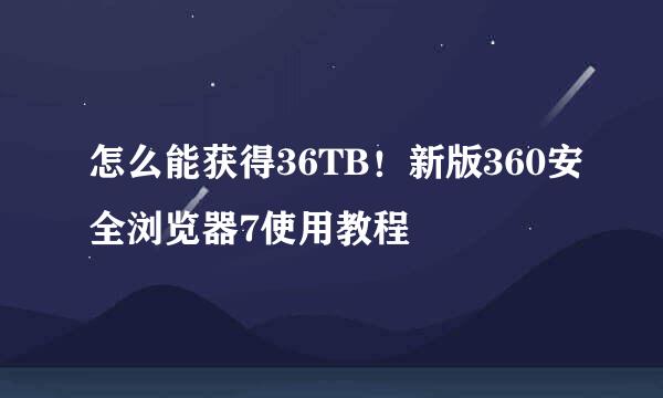 怎么能获得36TB！新版360安全浏览器7使用教程