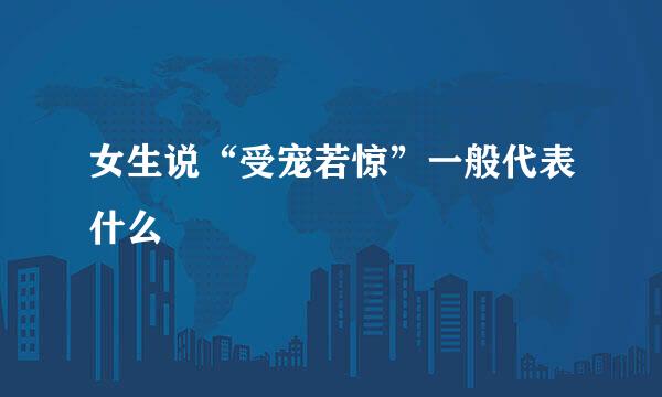 女生说“受宠若惊”一般代表什么