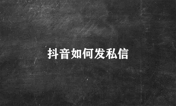 抖音如何发私信