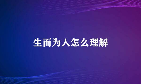 生而为人怎么理解