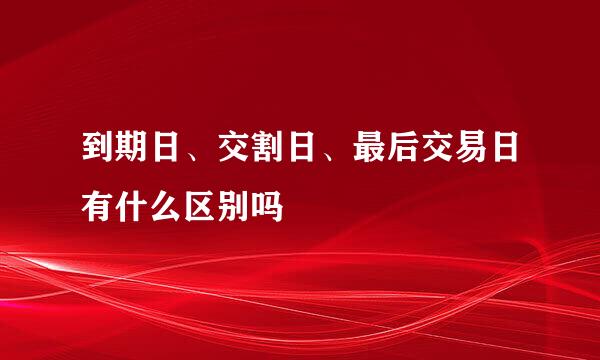 到期日、交割日、最后交易日有什么区别吗