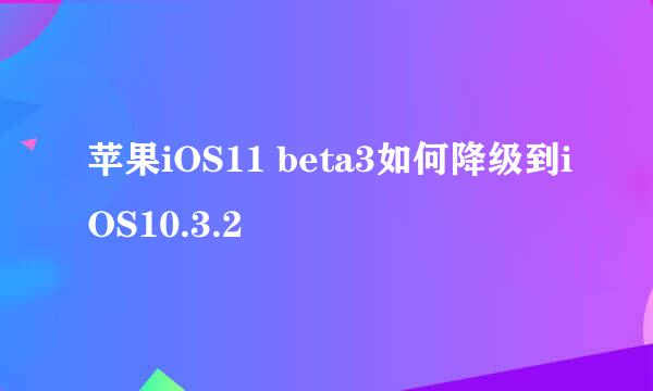 苹果iOS11 beta3如何降级到iOS10.3.2
