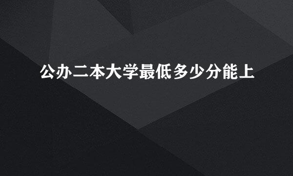 公办二本大学最低多少分能上