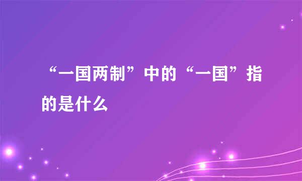 “一国两制”中的“一国”指的是什么
