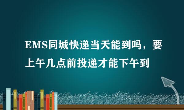 EMS同城快递当天能到吗，要上午几点前投递才能下午到