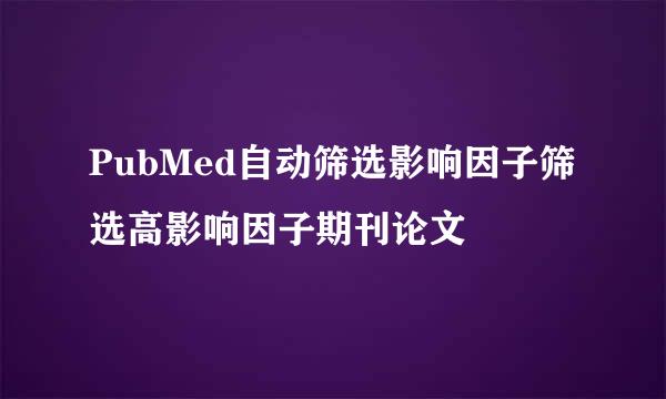 PubMed自动筛选影响因子筛选高影响因子期刊论文
