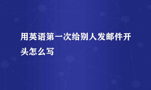 用英语第一次给别人发邮件开头怎么写