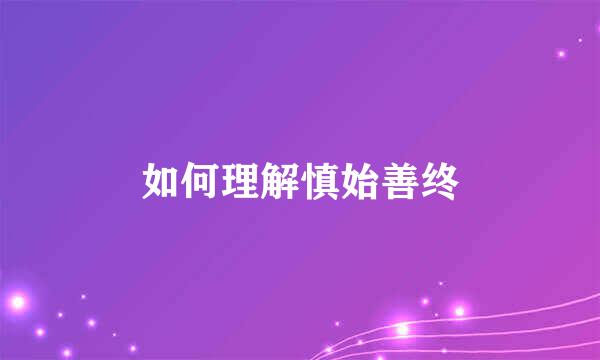 如何理解慎始善终