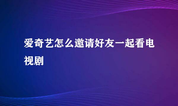 爱奇艺怎么邀请好友一起看电视剧