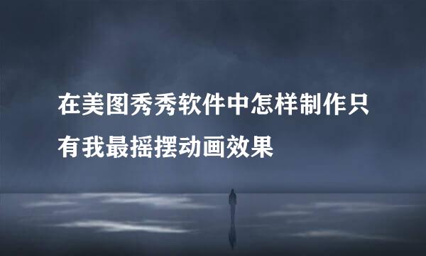 在美图秀秀软件中怎样制作只有我最摇摆动画效果