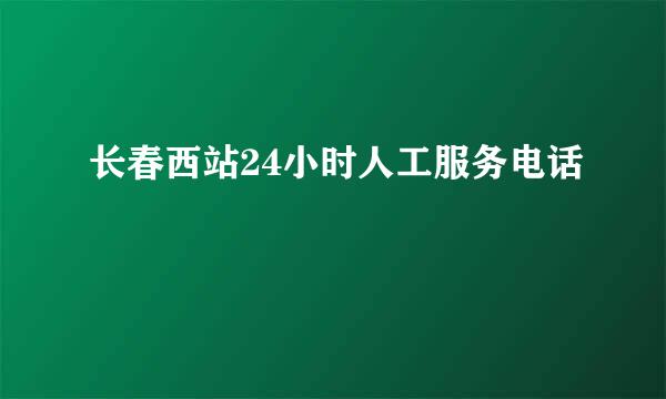 长春西站24小时人工服务电话