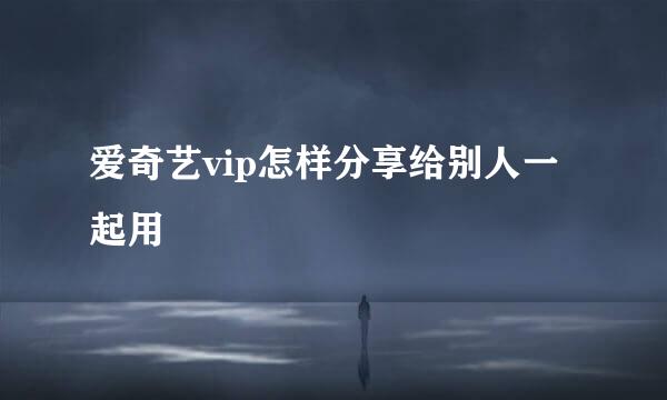 爱奇艺vip怎样分享给别人一起用