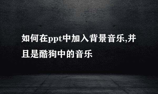 如何在ppt中加入背景音乐,并且是酷狗中的音乐