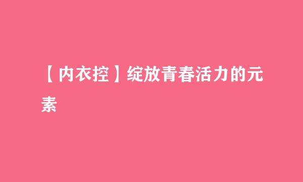 【内衣控】绽放青春活力的元素