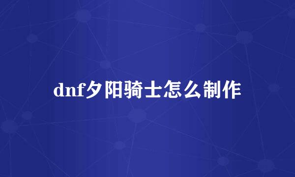dnf夕阳骑士怎么制作