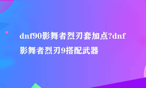 dnf90影舞者烈刃套加点?dnf影舞者烈刃9搭配武器