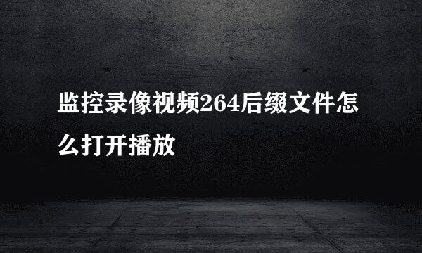 监控录像视频264后缀文件怎么打开播放