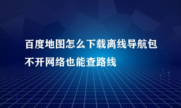 百度地图怎么下载离线导航包不开网络也能查路线