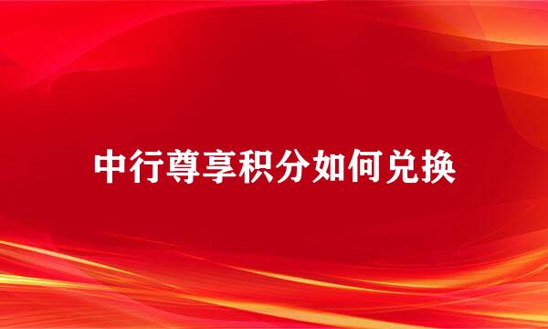 中行尊享积分如何兑换