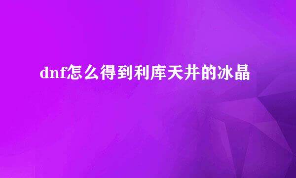 dnf怎么得到利库天井的冰晶