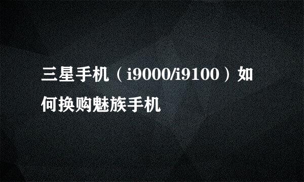 三星手机（i9000/i9100）如何换购魅族手机