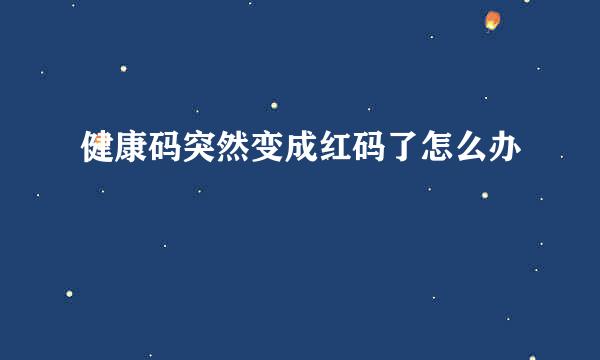 健康码突然变成红码了怎么办