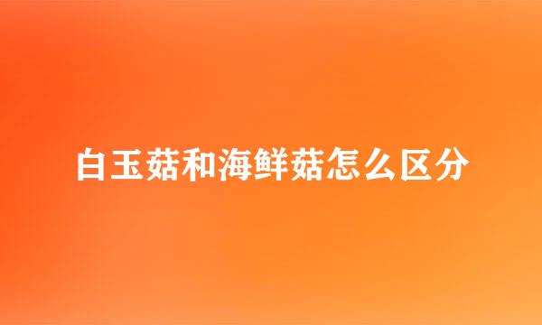 白玉菇和海鲜菇怎么区分