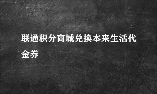 联通积分商城兑换本来生活代金券