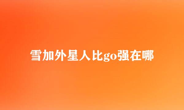 雪加外星人比go强在哪