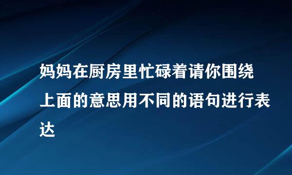 妈妈在厨房里忙碌着请你围绕上面的意思用不同的语句进行表达