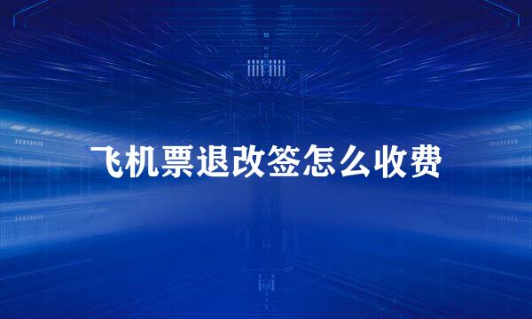 飞机票退改签怎么收费