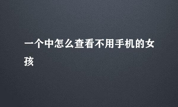 一个中怎么查看不用手机的女孩
