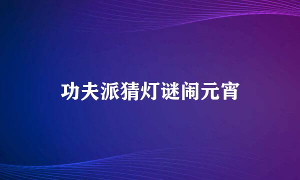 功夫派猜灯谜闹元宵