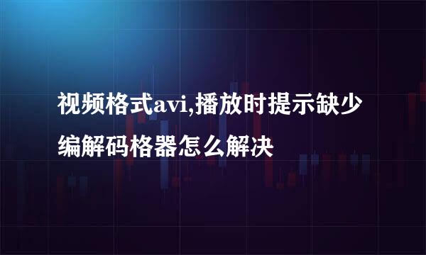 视频格式avi,播放时提示缺少编解码格器怎么解决