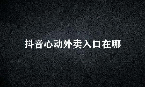 抖音心动外卖入口在哪