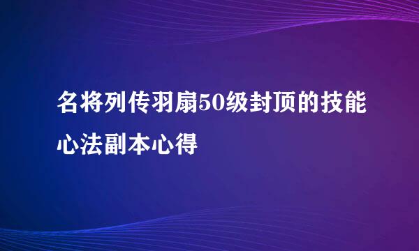 名将列传羽扇50级封顶的技能心法副本心得