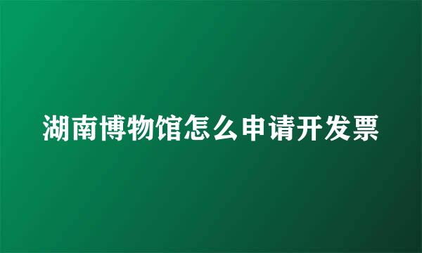 湖南博物馆怎么申请开发票