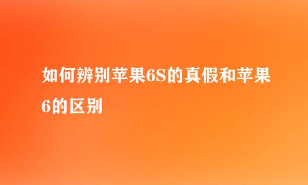 如何辨别苹果6S的真假和苹果6的区别