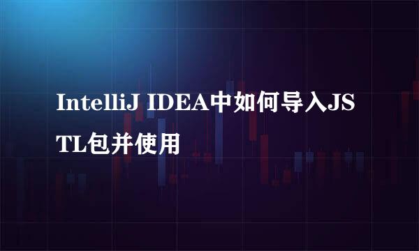 IntelliJ IDEA中如何导入JSTL包并使用