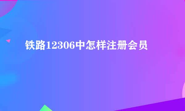 铁路12306中怎样注册会员