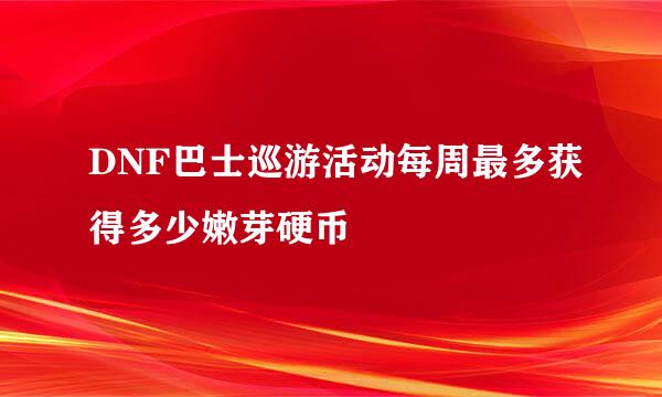 DNF巴士巡游活动每周最多获得多少嫩芽硬币