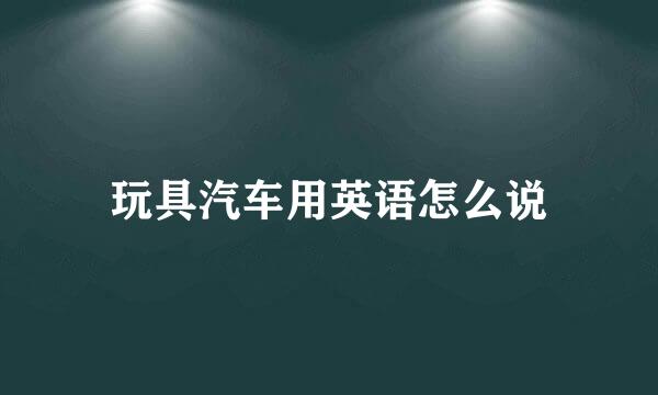 玩具汽车用英语怎么说