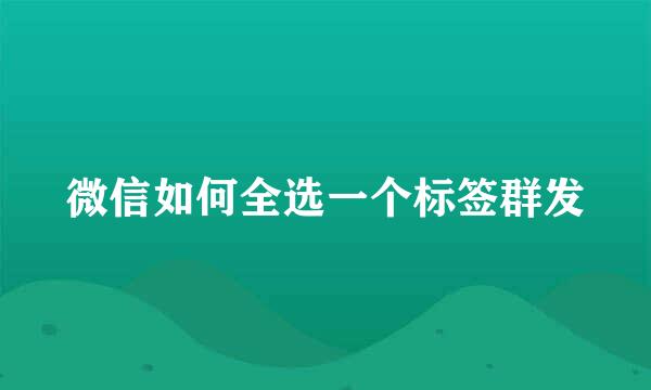 微信如何全选一个标签群发