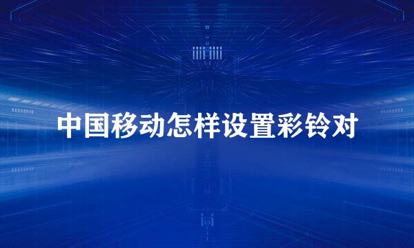 中国移动怎样设置彩铃对