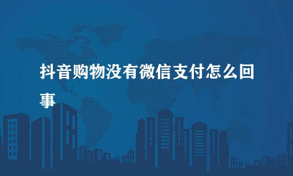 抖音购物没有微信支付怎么回事